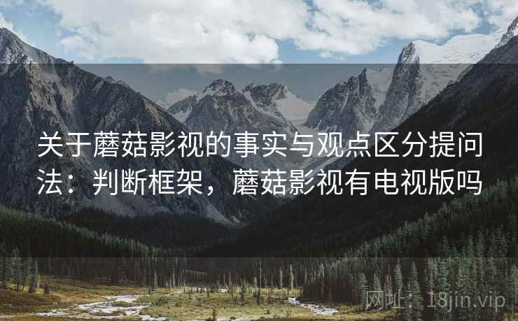 关于蘑菇影视的事实与观点区分提问法：判断框架，蘑菇影视有电视版吗