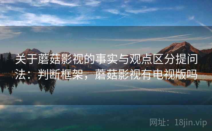 关于蘑菇影视的事实与观点区分提问法：判断框架，蘑菇影视有电视版吗