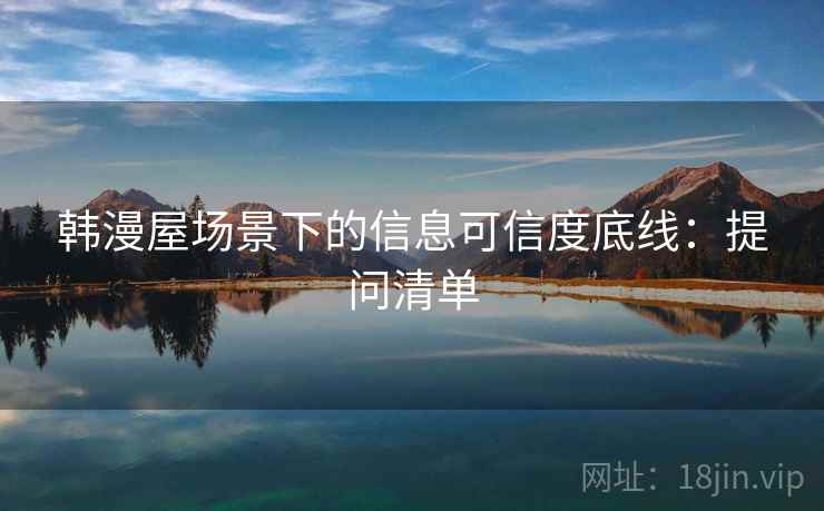 韩漫屋场景下的信息可信度底线：提问清单