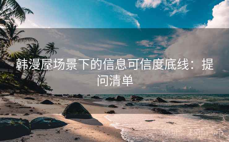 韩漫屋场景下的信息可信度底线：提问清单