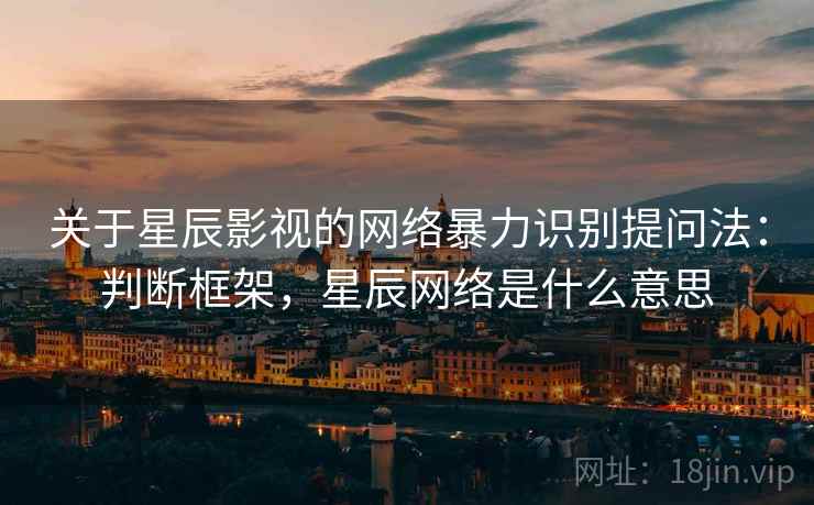 关于星辰影视的网络暴力识别提问法：判断框架，星辰网络是什么意思