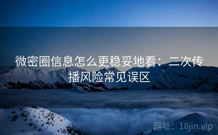 微密圈信息怎么更稳妥地看：二次传播风险常见误区