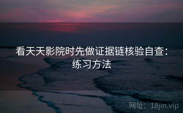 看天天影院时先做证据链核验自查：练习方法
