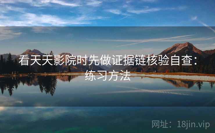 看天天影院时先做证据链核验自查：练习方法