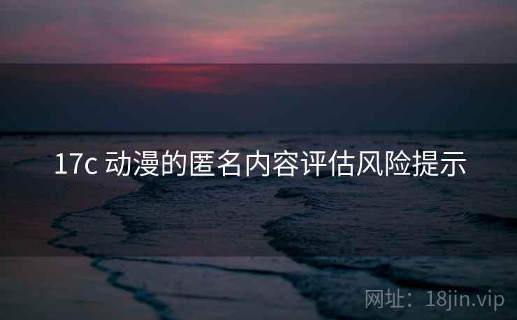 17c 动漫的匿名内容评估风险提示