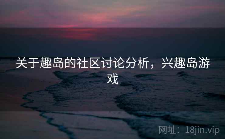 关于趣岛的社区讨论分析，兴趣岛游戏