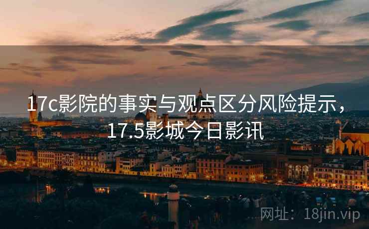 17c影院的事实与观点区分风险提示，17.5影城今日影讯