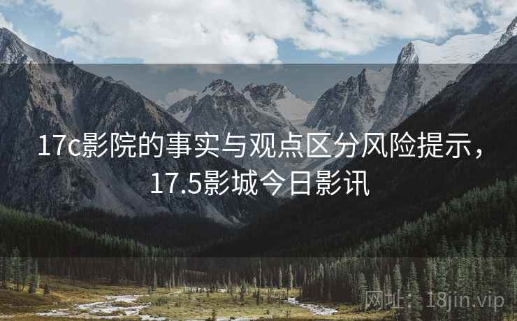 17c影院的事实与观点区分风险提示，17.5影城今日影讯