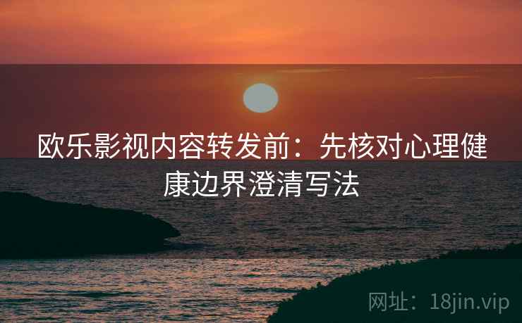 欧乐影视内容转发前：先核对心理健康边界澄清写法