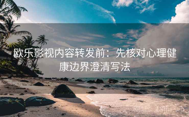 欧乐影视内容转发前：先核对心理健康边界澄清写法