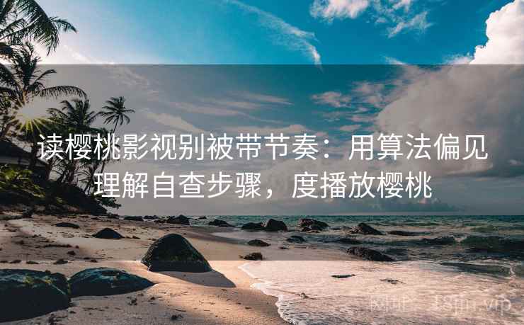 读樱桃影视别被带节奏：用算法偏见理解自查步骤，度播放樱桃