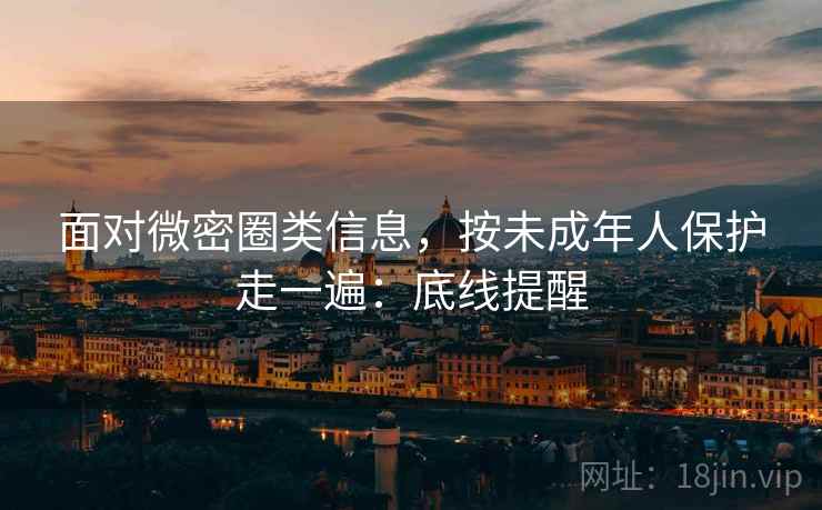 面对微密圈类信息，按未成年人保护走一遍：底线提醒