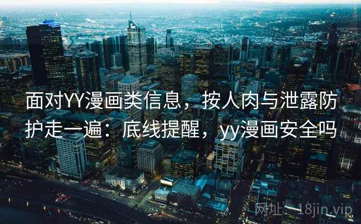 面对YY漫画类信息，按人肉与泄露防护走一遍：底线提醒，yy漫画安全吗