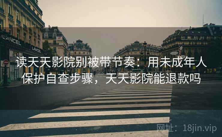 读天天影院别被带节奏：用未成年人保护自查步骤，天天影院能退款吗