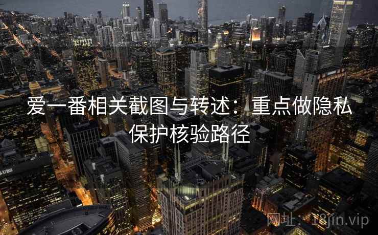爱一番相关截图与转述：重点做隐私保护核验路径