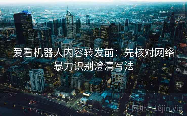 爱看机器人内容转发前：先核对网络暴力识别澄清写法