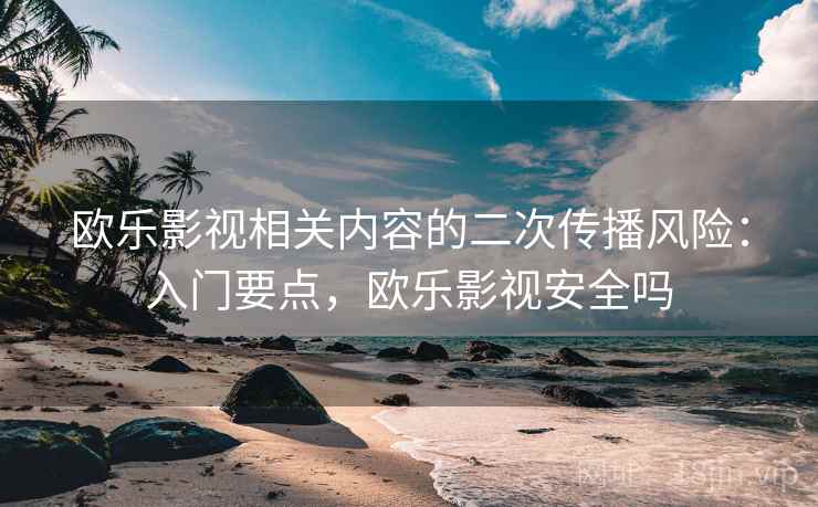 欧乐影视相关内容的二次传播风险：入门要点，欧乐影视安全吗